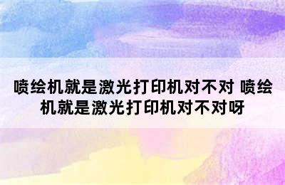 喷绘机就是激光打印机对不对 喷绘机就是激光打印机对不对呀